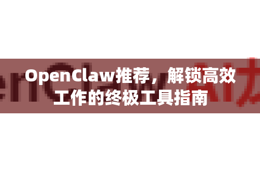 OpenClaw推荐，解锁高效工作的终极工具指南-第1张图片-OpenClaw 中文站-AI龙虾中文社区