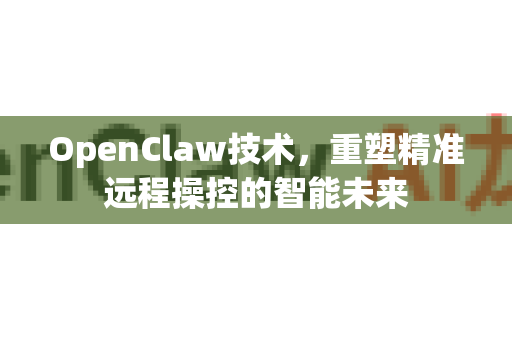 OpenClaw技术，重塑精准远程操控的智能未来-第1张图片-OpenClaw 中文站-AI龙虾中文社区
