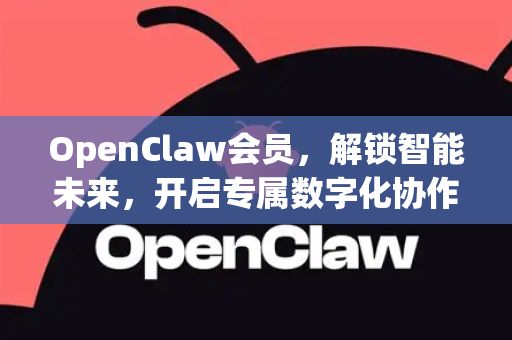 OpenClaw会员，解锁智能未来，开启专属数字化协作新体验