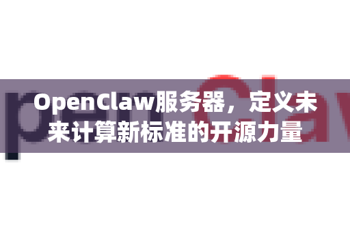 OpenClaw服务器，定义未来计算新标准的开源力量-第1张图片-OpenClaw 中文站-AI龙虾中文社区