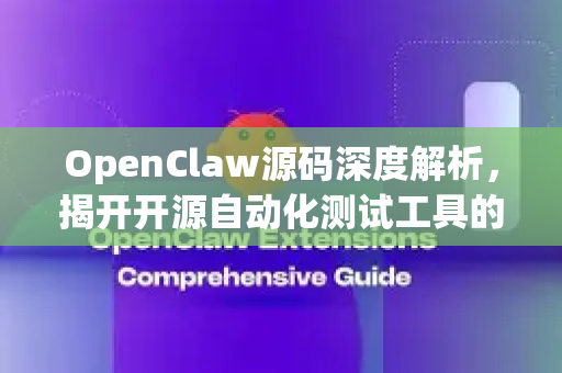 OpenClaw源码深度解析，揭开开源自动化测试工具的核心奥秘-第1张图片-OpenClaw 中文站-AI龙虾中文社区