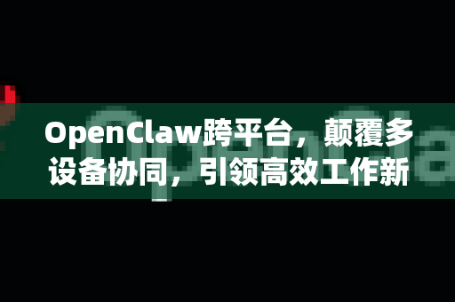 OpenClaw跨平台，颠覆多设备协同，引领高效工作新潮流-第1张图片-OpenClaw 中文站-AI龙虾中文社区