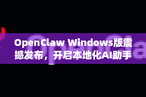 OpenClaw Windows版震撼发布，开启本地化AI助手新纪元-第1张图片-OpenClaw 中文站-AI龙虾中文社区