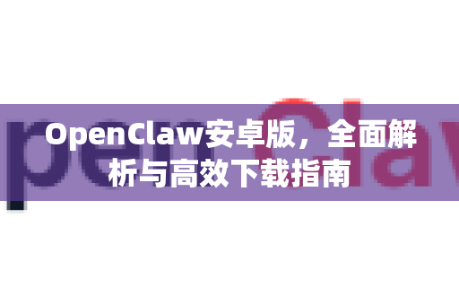 OpenClaw安卓版，全面解析与高效下载指南-第1张图片-OpenClaw 中文站-AI龙虾中文社区