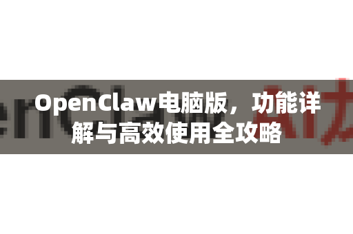 OpenClaw电脑版，功能详解与高效使用全攻略-第1张图片-OpenClaw 中文站-AI龙虾中文社区