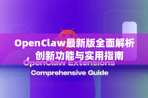 OpenClaw最新版全面解析，创新功能与实用指南