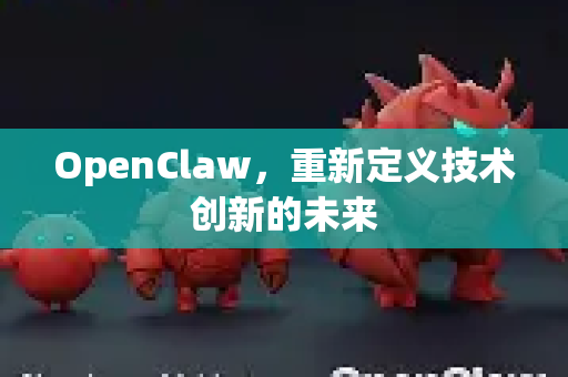 OpenClaw，重新定义技术创新的未来