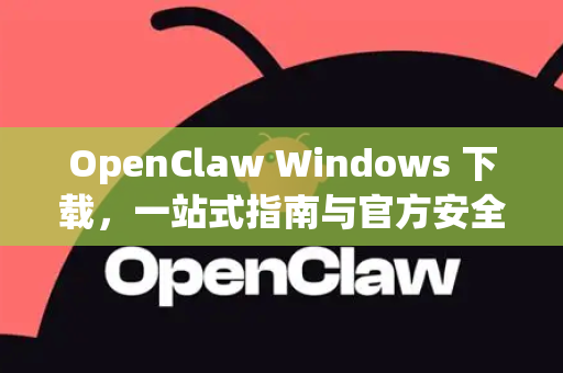 OpenClaw Windows 下载，一站式指南与官方安全获取教程