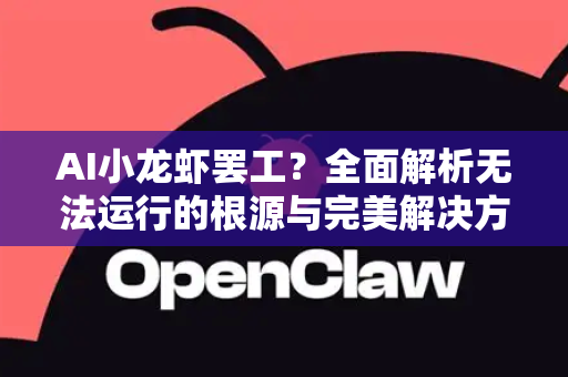 AI小龙虾罢工？全面解析无法运行的根源与完美解决方案