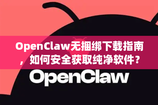 OpenClaw无捆绑下载指南，如何安全获取纯净软件？