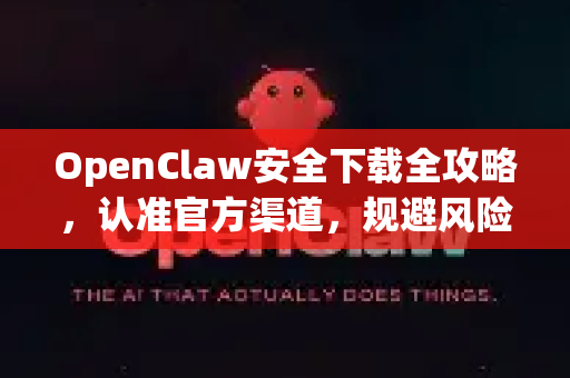 OpenClaw安全下载全攻略，认准官方渠道，规避风险陷阱