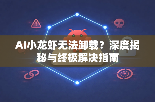 AI小龙虾无法卸载？深度揭秘与终极解决指南