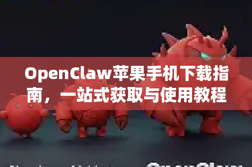 OpenClaw苹果手机下载指南，一站式获取与使用教程