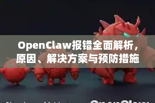 OpenClaw报错全面解析，原因、解决方案与预防措施
