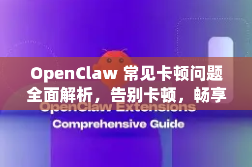 OpenClaw 常见卡顿问题全面解析，告别卡顿，畅享丝滑