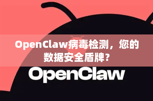 OpenClaw病毒检测，您的数据安全盾牌？