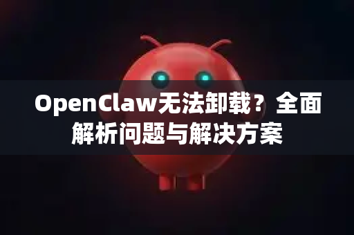 OpenClaw无法卸载？全面解析问题与解决方案