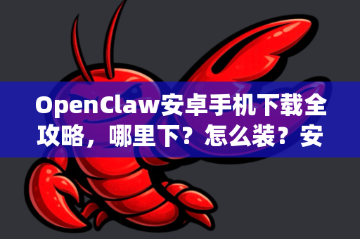 OpenClaw安卓手机下载全攻略，哪里下？怎么装？安全吗？