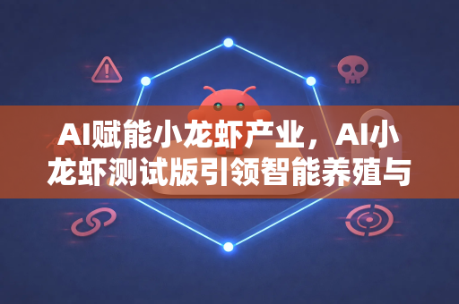 AI赋能小龙虾产业，AI小龙虾测试版引领智能养殖与消费新纪元