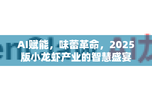 AI赋能，味蕾革命，2025版小龙虾产业的智慧盛宴