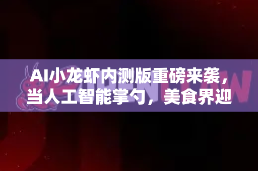 AI小龙虾内测版重磅来袭，当人工智能掌勺，美食界迎来颠覆者？