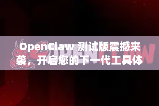 OpenClaw 测试版震撼来袭，开启您的下一代工具体验之旅