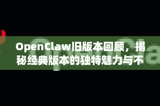 OpenClaw旧版本回顾，揭秘经典版本的独特魅力与不朽价值