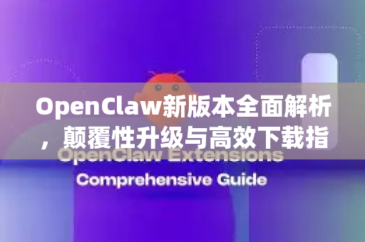 OpenClaw新版本全面解析，颠覆性升级与高效下载指南