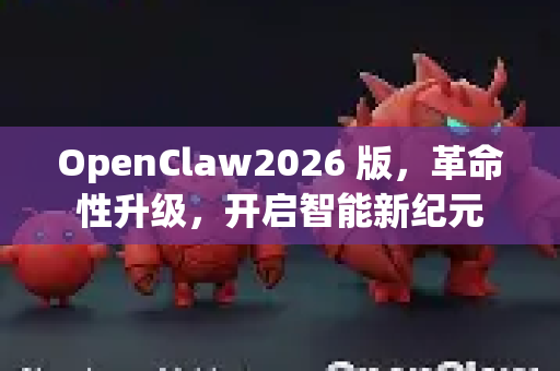 OpenClaw2026 版，革命性升级，开启智能新纪元