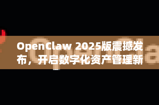 OpenClaw 2025版震撼发布，开启数字化资产管理新纪元