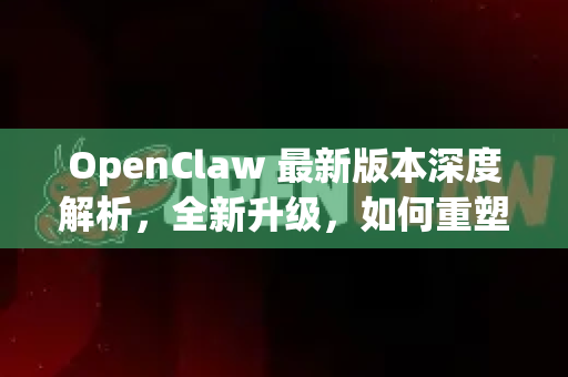 OpenClaw 最新版本深度解析，全新升级，如何重塑您的数据处理与自动化体验？