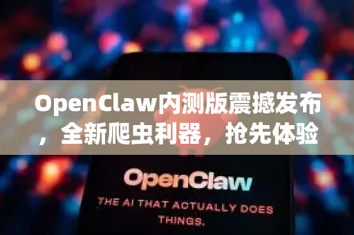 OpenClaw内测版震撼发布，全新爬虫利器，抢先体验指南