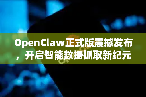 OpenClaw正式版震撼发布，开启智能数据抓取新纪元
