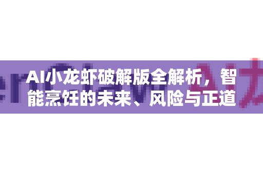 AI小龙虾破解版全解析，智能烹饪的未来、风险与正道