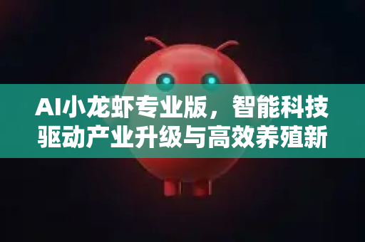 AI小龙虾专业版，智能科技驱动产业升级与高效养殖新纪元