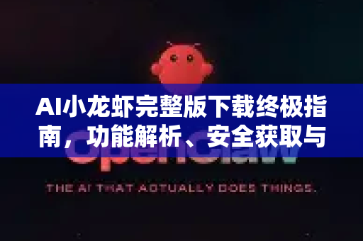 AI小龙虾完整版下载终极指南，功能解析、安全获取与高效使用教程