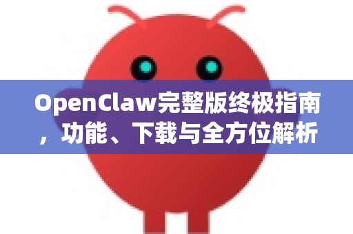OpenClaw完整版终极指南，功能、下载与全方位解析