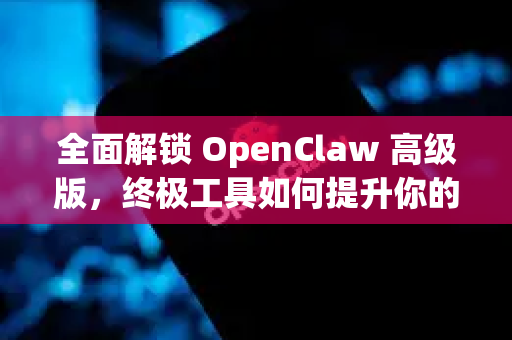 全面解锁 OpenClaw 高级版，终极工具如何提升你的生产力和创造力
