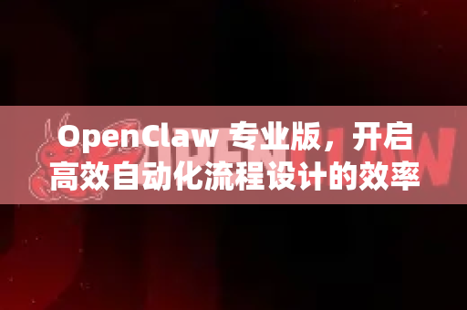 OpenClaw 专业版，开启高效自动化流程设计的效率革命