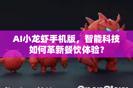 AI小龙虾手机版，智能科技如何革新餐饮体验？