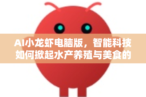 AI小龙虾电脑版，智能科技如何掀起水产养殖与美食的革命？