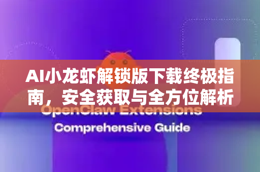 AI小龙虾解锁版下载终极指南，安全获取与全方位解析