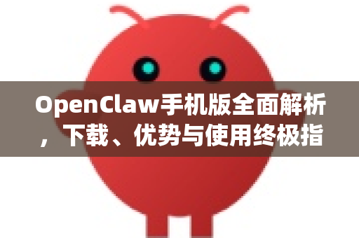 OpenClaw手机版全面解析，下载、优势与使用终极指南