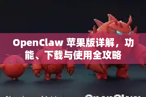 OpenClaw 苹果版详解，功能、下载与使用全攻略