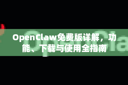 OpenClaw免费版详解，功能、下载与使用全指南