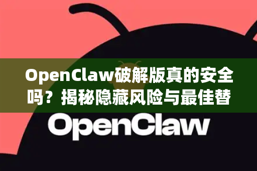 OpenClaw破解版真的安全吗？揭秘隐藏风险与最佳替代方案