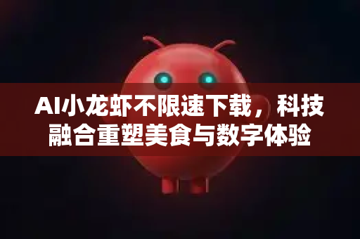 AI小龙虾不限速下载，科技融合重塑美食与数字体验