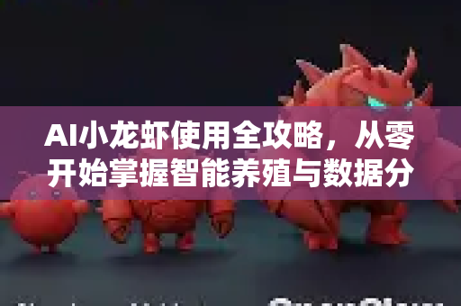 AI小龙虾使用全攻略，从零开始掌握智能养殖与数据分析神器