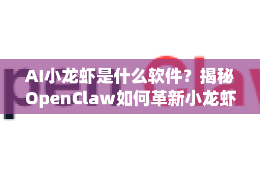 AI小龙虾是什么软件？揭秘OpenClaw如何革新小龙虾产业