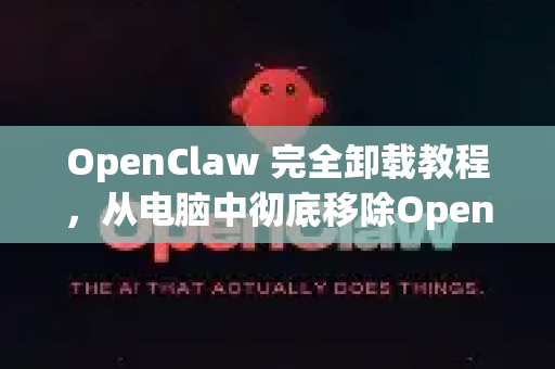 OpenClaw 完全卸载教程，从电脑中彻底移除OpenClaw的终极指南